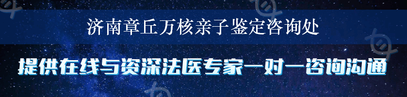 济南章丘万核亲子鉴定咨询处